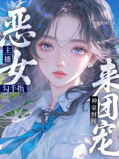 精品小说恶女主播勾手指，神豪财阀来团宠全文目录畅读