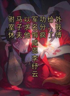 李纾云傅成恩主角抖音小说驸马以军功给外室子求名分，我休夫他悔疯了傅成恩李纾云在线阅读