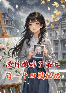 无弹窗小说芯片嚼碎了第七百一十四段记忆 作者伤心就会少一点-二筒文学网