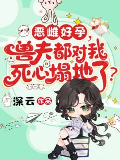 全章节小说恶雌好孕，兽夫都对我死心塌地了？深云最新阅读