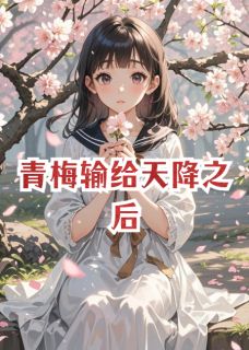 抖音爆款青梅输给天降之后完整小说（全文阅读）-二筒文学网