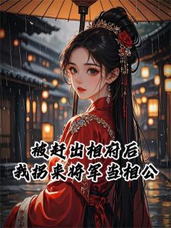 被赶出相府后，我拐来将军当相公精彩章节-被赶出相府后，我拐来将军当相公免费阅读全文