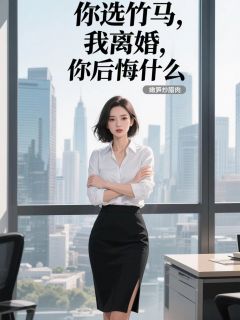 你选竹马，我离婚，你后悔什么？最新章节 王宝顾梦涵张克全文阅读