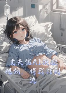 丈夫信AI换脸视频，将我打到流产抖音全本小说陈邵峰陈玲玲李芷柔抖音免费章节阅读