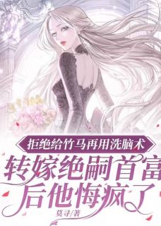 (精品)拒绝给竹马使用洗脑术，改嫁绝嗣首富后，他悔疯了小说