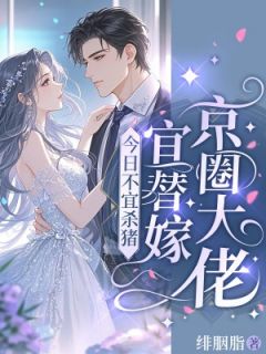 【抖音】今日不宜杀猪，宜替嫁京圈大佬全文阅读