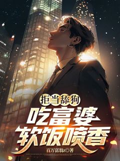 抖音热推小说拒当舔狗，吃富婆软饭喷香全文在线阅读