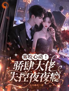 雾咬心动！骄肆大佬失控夜夜瘾小说全章节目录阅读BY五月番花完结版阅读