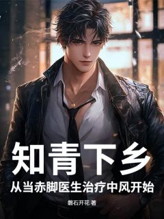 知青下乡：从当赤脚医生治疗中风开始周逸尘江小满-小说txt全文阅读