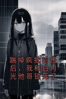 踹掉疯批前任后，我和白月光他哥锁死了小说的书名是什么