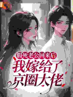 抖音假死老公回来后，我嫁给了京圈大佬txt小说阅读