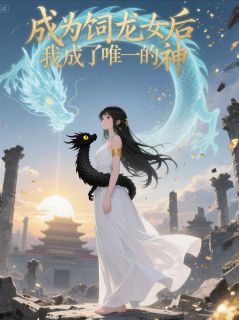 好看的成为饲龙女后，我成了唯一的神小说-成为饲龙女后，我成了唯一的神最新章节阅读-二筒文学网