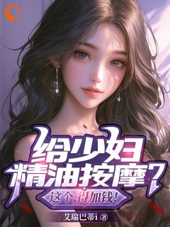 给少妇精油按摩？这个，得加钱小说_给少妇精油按摩？这个，得加钱小说结局阅读
