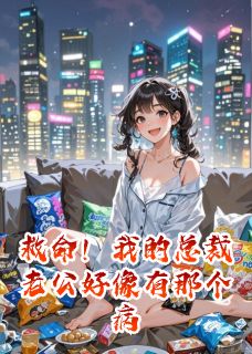 救命！我的总裁老公好像有那个病[抖音]小说-秦衍林楚楚无删减阅读