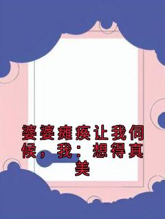 热文婆婆瘫痪让我伺候，我：想得真美小说-主角林微周文斌全文在线阅读-二筒文学网