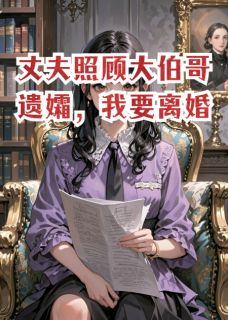 丈夫照顾大伯哥遗孀，我要离婚周昂林婉周旭最新章节在线阅读