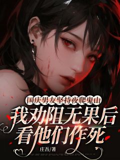 免费完结小说国庆男友坚持夜爬鬼山，我劝阻无果后看他们作死顾宁轩姜雪无弹窗免费阅读