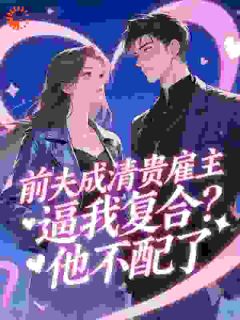 明月好的小说前夫成清贵雇主逼我复合？他不配了全文阅读