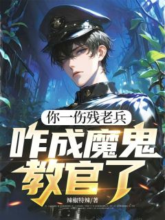 （全集-免费）你一伤残老兵，咋成魔鬼教官了完本小说_肖兵叶寸心全文免费阅读