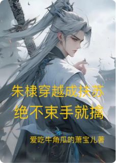 朱棣扶苏胡亥是哪部小说的主角 朱棣扶苏胡亥全文阅读-二筒文学网