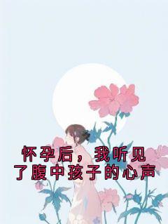 老书虫力荐怀孕后，我听见了腹中孩子的心声免费无弹窗阅读