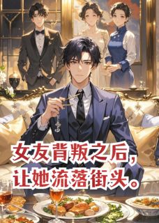 抖音热推小说女友背叛之后，让她流落街头全文在线阅读