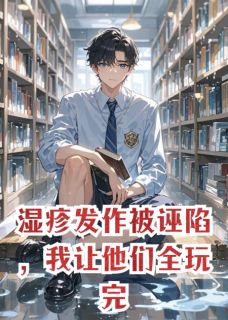 精品小说湿疹发作被诬陷，我让他们全玩完全文目录畅读