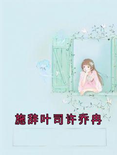 主角是施辞叶司许的小说-施辞叶司许乔冉完整章节阅读