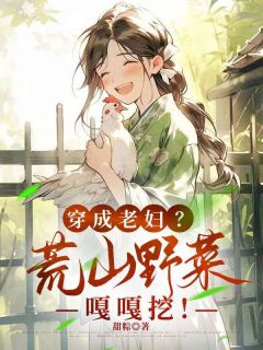 【抖音热推】林禾沈大山全文在线阅读-穿成老妇？荒山野菜嘎嘎挖！全章节目录