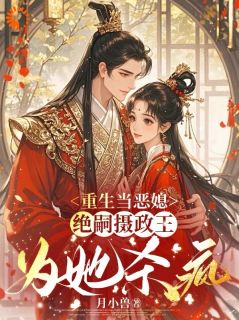 （好书推荐）重生当恶媳，绝嗣摄政王为她杀疯小说最新章节小说全文阅读