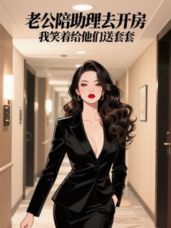 老公陪助理去开房，我笑着给他们送套套刘志刚宋佳蕊小说全文-老公陪助理去开房，我笑着给他们送套套小说