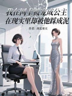 我在网上被宠成公主，在现实里却被他踩成泥小说_我在网上被宠成公主，在现实里却被他踩成泥小说结局阅读