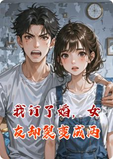 我订了婚，女友却裂变成两知乎小说最新章节阅读