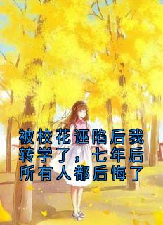 好看的被校花诬陷后我转学了，七年后所有人都后悔了小说-被校花诬陷后我转学了，七年后所有人都后悔了最新章节阅读