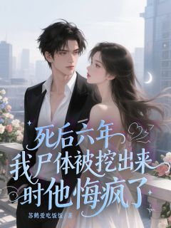 死后六年，我尸体被挖出来时他悔疯了林知夏沈屹裘清鸢全本小说（死后六年，我尸体被挖出来时他悔疯了）全章节小说目录阅读