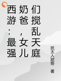 西游：最强奶爸，女儿们搅乱天庭(张逑张萌萌)最新章节