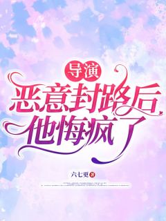 导演恶意封路后，他悔疯了最新章节免费阅读by六七更无广告小说