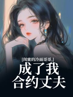 热门小说闺蜜的冷面哥哥，成了我合约丈夫完整版全文阅读