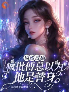 抖音囚她成瘾，疯批傅总以为他是替身by九点冰美式在线阅读-二筒文学网