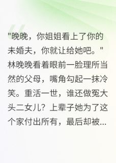 （全集-免费）重生后我不再惯着偏心父母完本小说_林晚晚傅时砚沈慕白全文免费阅读-二筒文学网