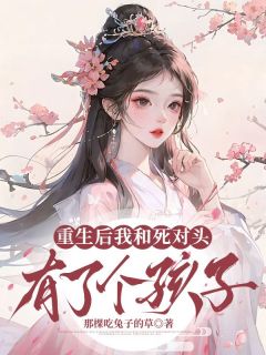 抖音爆款重生后我和死对头有了个孩子完整小说（全文阅读）