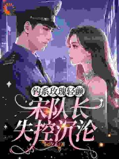 苏衿宋时弋主角的小说完结版钓系玫瑰轻颤，宋队长失控沉沦全集