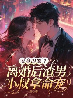 精选好书爱意囚笼？离婚后渣男小叔拿命宠无删减版全文在线