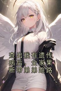 查出我有遗传病后，全家果断带弟弟跑路by大神