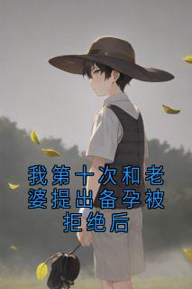 抖音我第十次和老婆提出备孕被拒绝后by小说家在线阅读