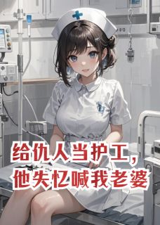 老书虫力荐给仇人当护工，他失忆喊我老婆免费无弹窗阅读