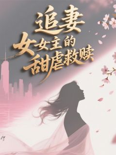 新上追妻大女主的甜虐救赎我又不伪装小说免费阅读