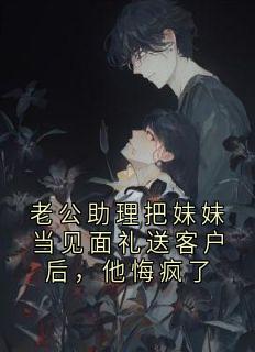 老公助理把妹妹当见面礼送客户后，他悔疯了(秦月顾野)全文完整版阅读