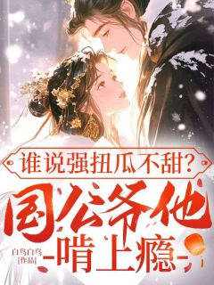 白鸟白鸟写的小说谁说强扭瓜不甜？国公爷他啃上瘾在线阅读