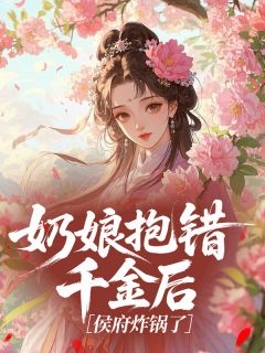 知乎小说奶娘抱错千金后，侯府炸锅了主角是越珵越瑀全文阅读